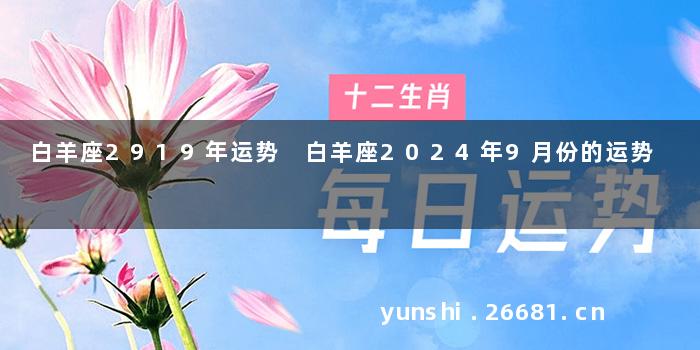 白羊座2919年运势 白羊座2024年9月份的运势
